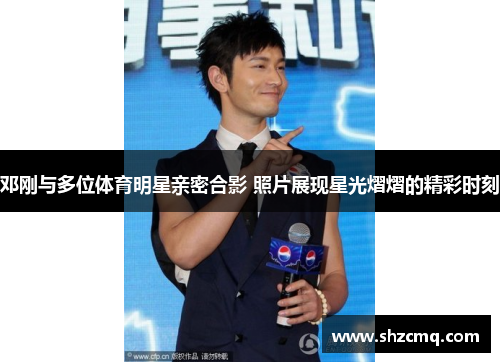 邓刚与多位体育明星亲密合影 照片展现星光熠熠的精彩时刻