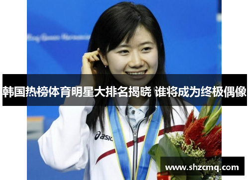 韩国热榜体育明星大排名揭晓 谁将成为终极偶像