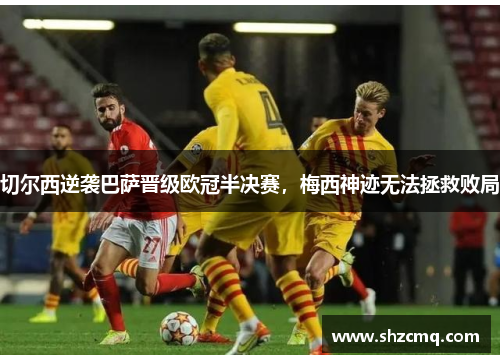 切尔西逆袭巴萨晋级欧冠半决赛，梅西神迹无法拯救败局