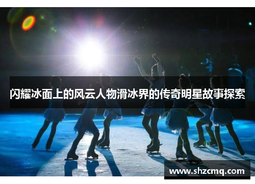 闪耀冰面上的风云人物滑冰界的传奇明星故事探索