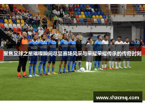 聚焦足球之星璀璨瞬间尽显赛场风采与荣耀荣耀传承的传奇时刻