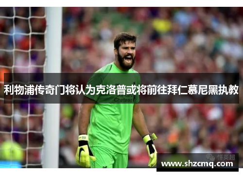 利物浦传奇门将认为克洛普或将前往拜仁慕尼黑执教
