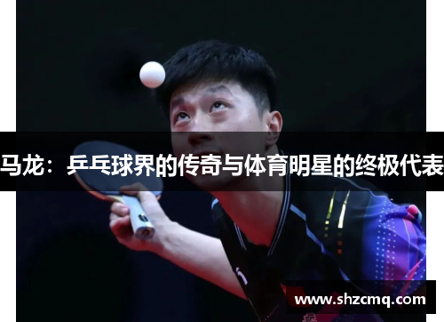 马龙：乒乓球界的传奇与体育明星的终极代表
