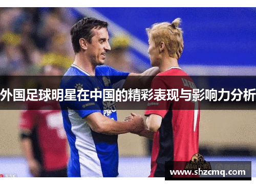 外国足球明星在中国的精彩表现与影响力分析