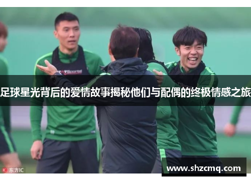 足球星光背后的爱情故事揭秘他们与配偶的终极情感之旅