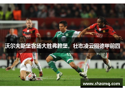 沃尔夫斯堡客场大胜弗赖堡，壮志凌云圈德甲前四