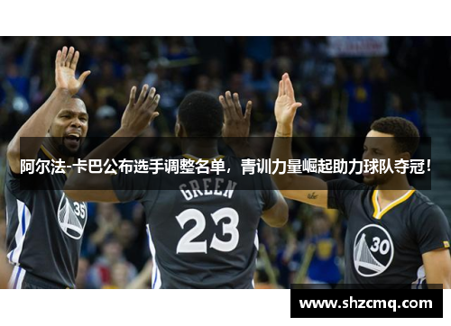 阿尔法-卡巴公布选手调整名单，青训力量崛起助力球队夺冠！