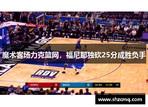 魔术客场力克篮网，福尼耶独砍25分成胜负手