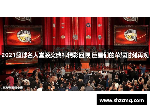 2021篮球名人堂颁奖典礼精彩回顾 巨星们的荣耀时刻再现