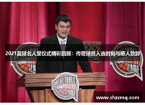 2021篮球名人堂仪式精彩回顾：传奇球员入选时刻与感人致辞