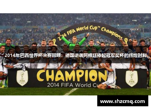 2014年巴西世界杯决赛回顾：德国逆袭阿根廷捧起冠军奖杯的辉煌时刻