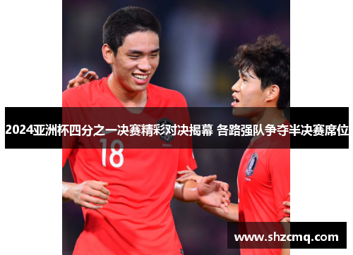 2024亚洲杯四分之一决赛精彩对决揭幕 各路强队争夺半决赛席位