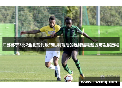 江苏苏宁3比2全北现代反转胜利背后的足球运动起源与发展历程