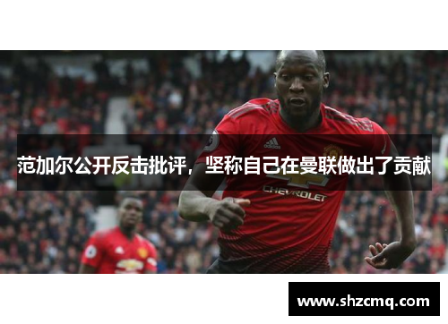 范加尔公开反击批评，坚称自己在曼联做出了贡献