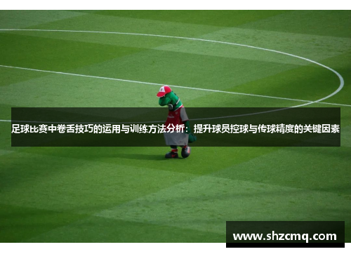 足球比赛中卷舌技巧的运用与训练方法分析：提升球员控球与传球精度的关键因素