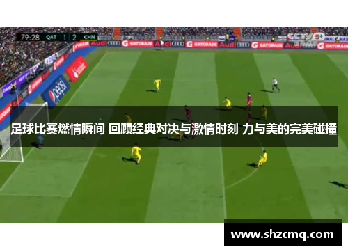 足球比赛燃情瞬间 回顾经典对决与激情时刻 力与美的完美碰撞