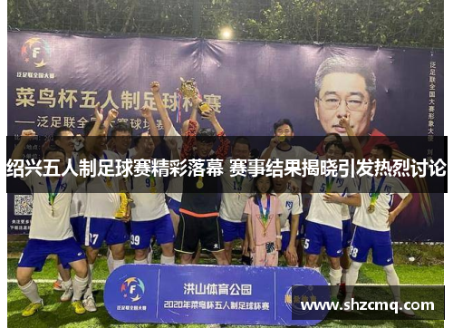 绍兴五人制足球赛精彩落幕 赛事结果揭晓引发热烈讨论
