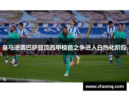 皇马逆袭巴萨登顶西甲榜首之争进入白热化阶段