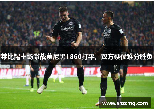 莱比锡主场激战慕尼黑1860打平，双方硬仗难分胜负