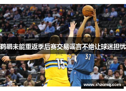 鹈鹕未能重返季后赛交易谣言不绝让球迷担忧