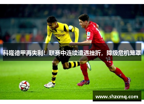 科隆德甲再失利！联赛中连续遭遇挫折，降级危机笼罩