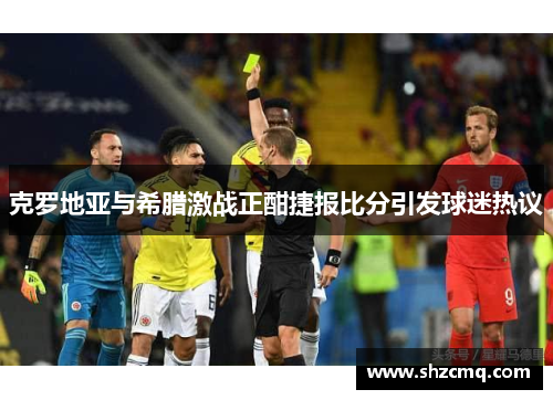 克罗地亚与希腊激战正酣捷报比分引发球迷热议