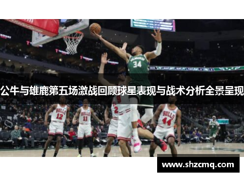 公牛与雄鹿第五场激战回顾球星表现与战术分析全景呈现