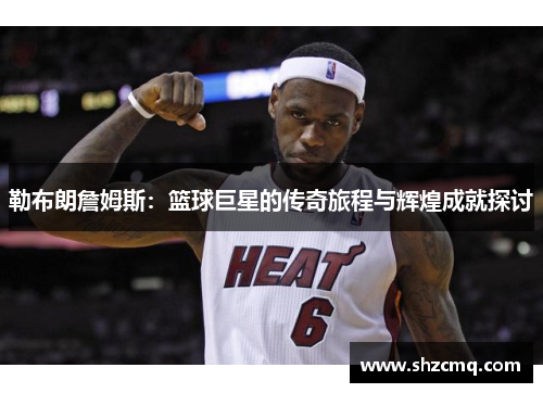 勒布朗詹姆斯：篮球巨星的传奇旅程与辉煌成就探讨