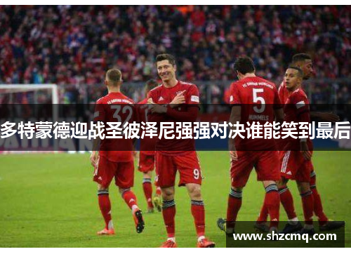 多特蒙德迎战圣彼泽尼强强对决谁能笑到最后