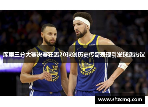 库里三分大赛决赛狂轰20球创历史传奇表现引发球迷热议