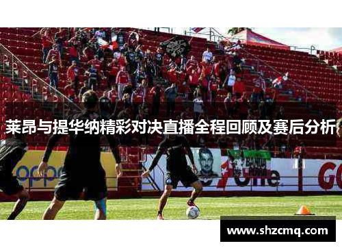 莱昂与提华纳精彩对决直播全程回顾及赛后分析