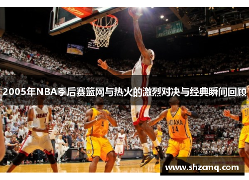 2005年NBA季后赛篮网与热火的激烈对决与经典瞬间回顾