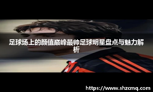 足球场上的颜值巅峰最帅足球明星盘点与魅力解析