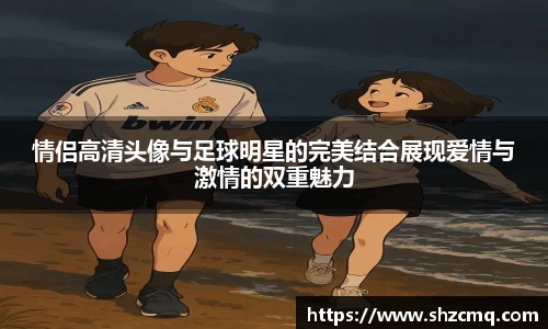 情侣高清头像与足球明星的完美结合展现爱情与激情的双重魅力