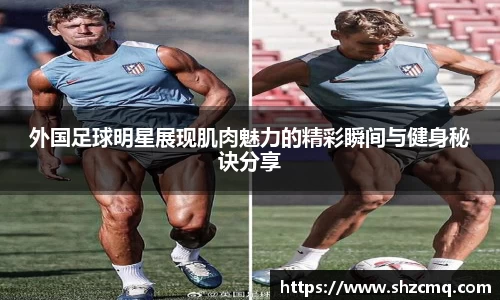 外国足球明星展现肌肉魅力的精彩瞬间与健身秘诀分享