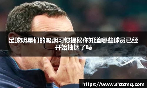 足球明星们的吸烟习惯揭秘你知道哪些球员已经开始抽烟了吗
