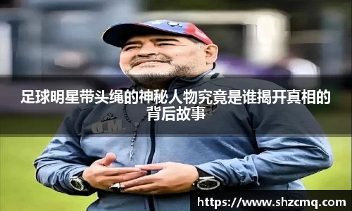 足球明星带头绳的神秘人物究竟是谁揭开真相的背后故事
